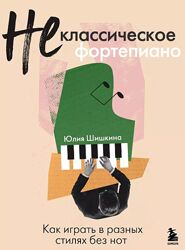 Не классическое фортепиано. Как играть в разных стилях без нот Юлия Шишкин