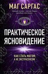 Маг Саргас Практическое ясновидение. Как стать магом, а не экстрасенсом