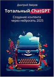Дмитрий Зверев Тотальный ChatGPT. Создание контента через нейросеть 2025 